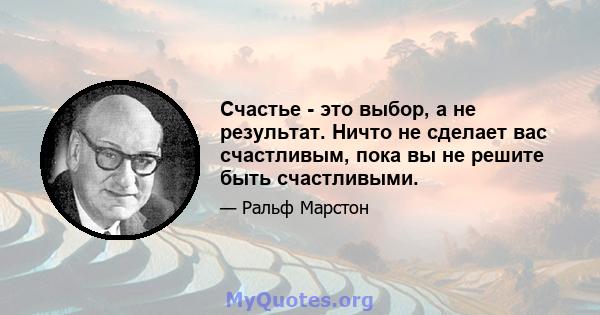 Счастье - это выбор, а не результат. Ничто не сделает вас счастливым, пока вы не решите быть счастливыми.