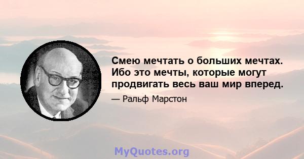 Смею мечтать о больших мечтах. Ибо это мечты, которые могут продвигать весь ваш мир вперед.