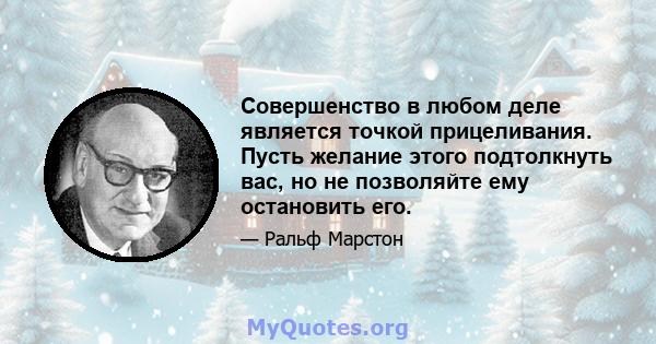 Совершенство в любом деле является точкой прицеливания. Пусть желание этого подтолкнуть вас, но не позволяйте ему остановить его.