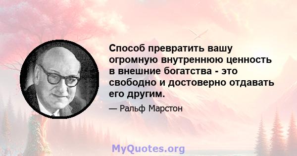 Способ превратить вашу огромную внутреннюю ценность в внешние богатства - это свободно и достоверно отдавать его другим.