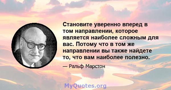 Становите уверенно вперед в том направлении, которое является наиболее сложным для вас. Потому что в том же направлении вы также найдете то, что вам наиболее полезно.