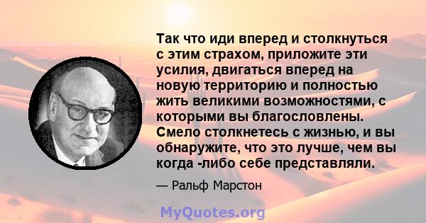 Так что иди вперед и столкнуться с этим страхом, приложите эти усилия, двигаться вперед на новую территорию и полностью жить великими возможностями, с которыми вы благословлены. Смело столкнетесь с жизнью, и вы