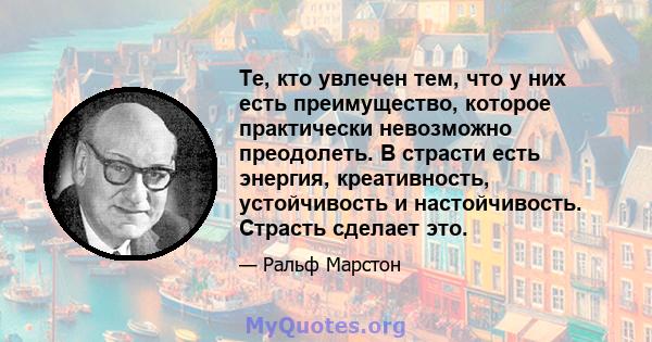 Те, кто увлечен тем, что у них есть преимущество, которое практически невозможно преодолеть. В страсти есть энергия, креативность, устойчивость и настойчивость. Страсть сделает это.