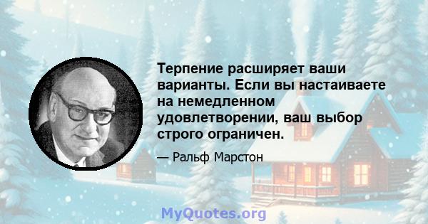 Терпение расширяет ваши варианты. Если вы настаиваете на немедленном удовлетворении, ваш выбор строго ограничен.