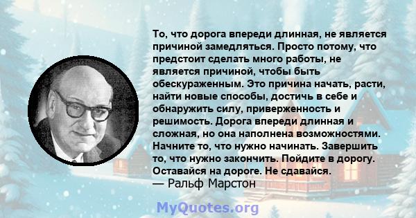 То, что дорога впереди длинная, не является причиной замедляться. Просто потому, что предстоит сделать много работы, не является причиной, чтобы быть обескураженным. Это причина начать, расти, найти новые способы,