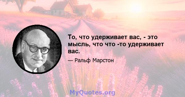 То, что удерживает вас, - это мысль, что что -то удерживает вас.