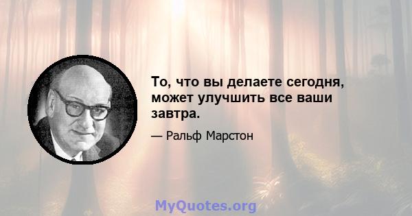 То, что вы делаете сегодня, может улучшить все ваши завтра.