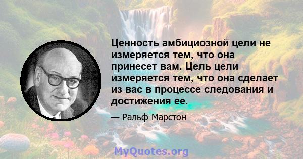 Ценность амбициозной цели не измеряется тем, что она принесет вам. Цель цели измеряется тем, что она сделает из вас в процессе следования и достижения ее.