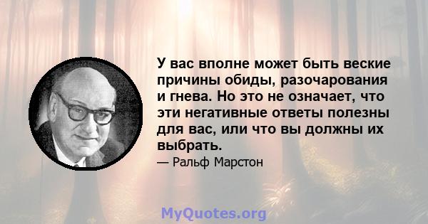 У вас вполне может быть веские причины обиды, разочарования и гнева. Но это не означает, что эти негативные ответы полезны для вас, или что вы должны их выбрать.