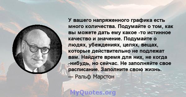 У вашего напряженного графика есть много количества. Подумайте о том, как вы можете дать ему какое -то истинное качество и значение. Подумайте о людях, убеждениях, целях, вещах, которые действительно не подлежат вам.