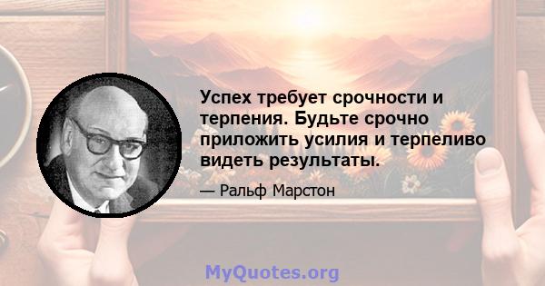 Успех требует срочности и терпения. Будьте срочно приложить усилия и терпеливо видеть результаты.