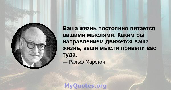 Ваша жизнь постоянно питается вашими мыслями. Каким бы направлением движется ваша жизнь, ваши мысли привели вас туда.