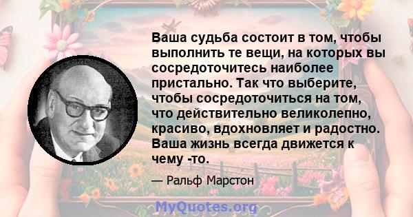 Ваша судьба состоит в том, чтобы выполнить те вещи, на которых вы сосредоточитесь наиболее пристально. Так что выберите, чтобы сосредоточиться на том, что действительно великолепно, красиво, вдохновляет и радостно. Ваша 