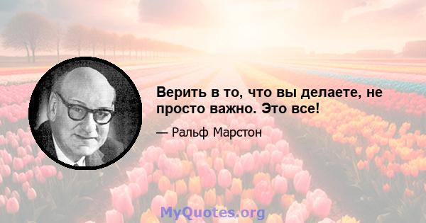 Верить в то, что вы делаете, не просто важно. Это все!