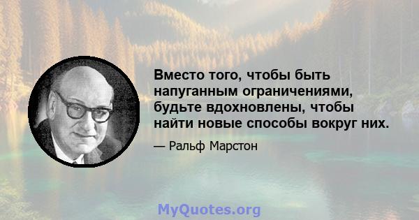 Вместо того, чтобы быть напуганным ограничениями, будьте вдохновлены, чтобы найти новые способы вокруг них.