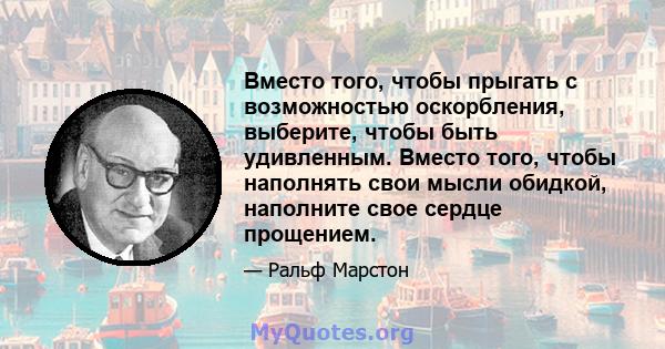 Вместо того, чтобы прыгать с возможностью оскорбления, выберите, чтобы быть удивленным. Вместо того, чтобы наполнять свои мысли обидкой, наполните свое сердце прощением.