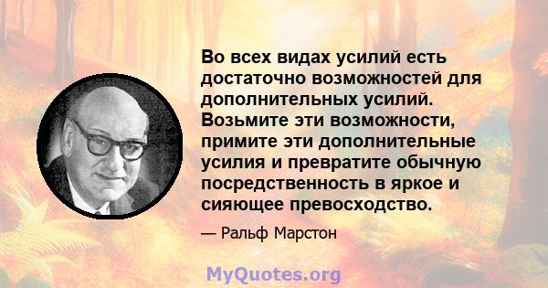 Во всех видах усилий есть достаточно возможностей для дополнительных усилий. Возьмите эти возможности, примите эти дополнительные усилия и превратите обычную посредственность в яркое и сияющее превосходство.