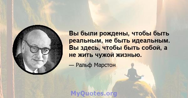 Вы были рождены, чтобы быть реальным, не быть идеальным. Вы здесь, чтобы быть собой, а не жить чужой жизнью.