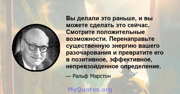 Вы делали это раньше, и вы можете сделать это сейчас. Смотрите положительные возможности. Перенаправьте существенную энергию вашего разочарования и превратите его в позитивное, эффективное, непревзойденное определение.