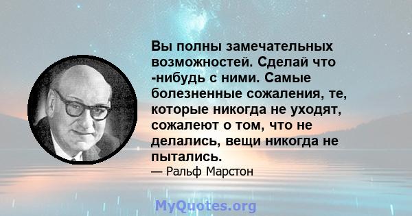 Вы полны замечательных возможностей. Сделай что -нибудь с ними. Самые болезненные сожаления, те, которые никогда не уходят, сожалеют о том, что не делались, вещи никогда не пытались.