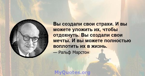 Вы создали свои страхи. И вы можете уложить их, чтобы отдохнуть. Вы создали свои мечты. И вы можете полностью воплотить их в жизнь.