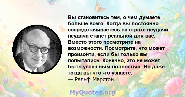 Вы становитесь тем, о чем думаете больше всего. Когда вы постоянно сосредотачиваетесь на страхе неудачи, неудача станет реальной для вас. Вместо этого посмотрите на возможности. Посмотрите, что может произойти, если бы