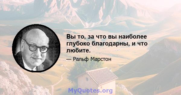 Вы то, за что вы наиболее глубоко благодарны, и что любите.