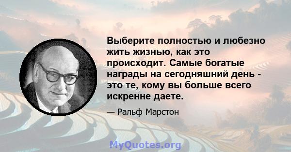 Выберите полностью и любезно жить жизнью, как это происходит. Самые богатые награды на сегодняшний день - это те, кому вы больше всего искренне даете.