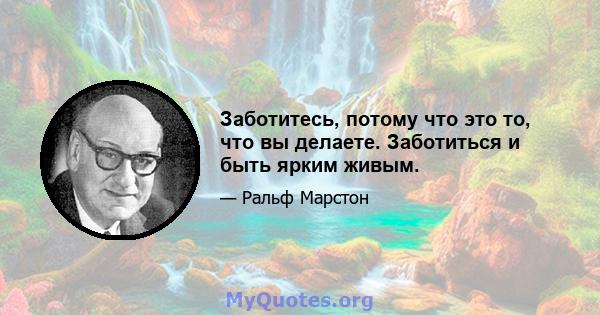 Заботитесь, потому что это то, что вы делаете. Заботиться и быть ярким живым.