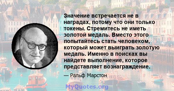 Значение встречается не в наградах, потому что они только токены. Стремитесь не иметь золотой медаль. Вместо этого попытайтесь стать человеком, который может выиграть золотую медаль. Именно в поисках вы найдете