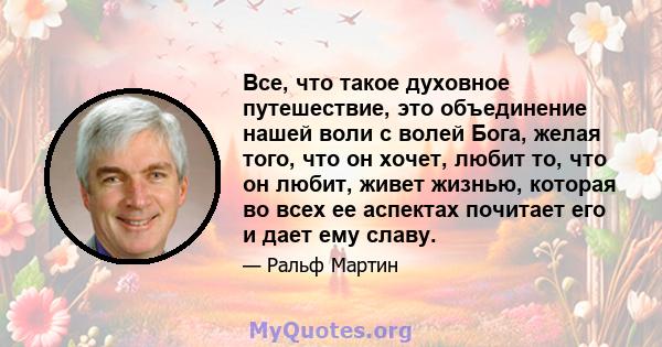 Все, что такое духовное путешествие, это объединение нашей воли с волей Бога, желая того, что он хочет, любит то, что он любит, живет жизнью, которая во всех ее аспектах почитает его и дает ему славу.