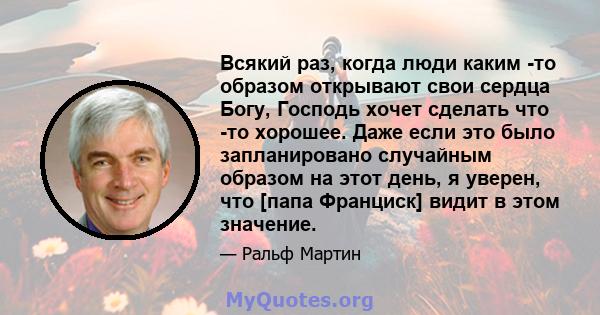 Всякий раз, когда люди каким -то образом открывают свои сердца Богу, Господь хочет сделать что -то хорошее. Даже если это было запланировано случайным образом на этот день, я уверен, что [папа Франциск] видит в этом