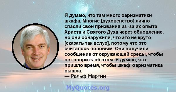 Я думаю, что там много харизматики шкафа. Многие [духовенство] лично спасли свои призвания из -за их опыта Христа и Святого Духа через обновление, но они обнаружили, что это не круто [сказать так вслух], потому что это