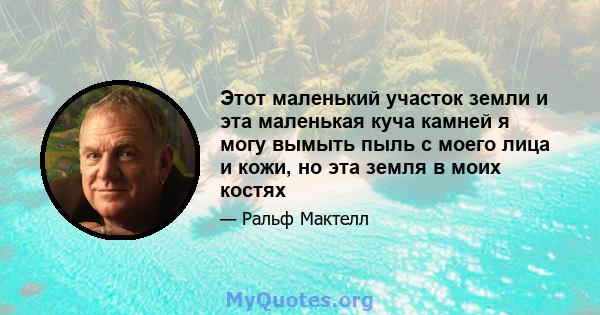 Этот маленький участок земли и эта маленькая куча камней я могу вымыть пыль с моего лица и кожи, но эта земля в моих костях