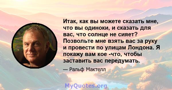 Итак, как вы можете сказать мне, что вы одиноки, и сказать для вас, что солнце не сияет? Позвольте мне взять вас за руку и провести по улицам Лондона. Я покажу вам кое -что, чтобы заставить вас передумать.