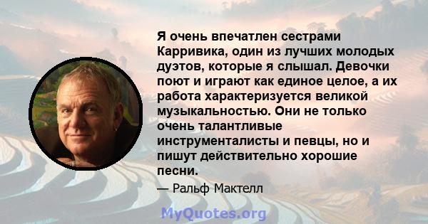 Я очень впечатлен сестрами Карривика, один из лучших молодых дуэтов, которые я слышал. Девочки поют и играют как единое целое, а их работа характеризуется великой музыкальностью. Они не только очень талантливые