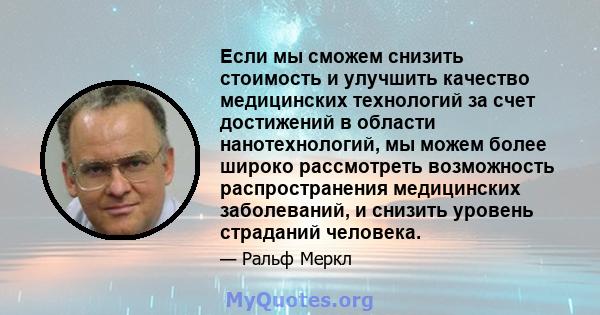 Если мы сможем снизить стоимость и улучшить качество медицинских технологий за счет достижений в области нанотехнологий, мы можем более широко рассмотреть возможность распространения медицинских заболеваний, и снизить