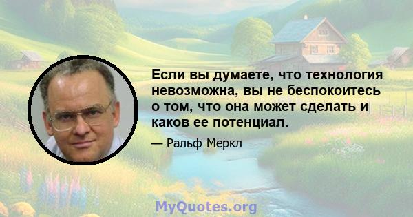 Если вы думаете, что технология невозможна, вы не беспокоитесь о том, что она может сделать и каков ее потенциал.