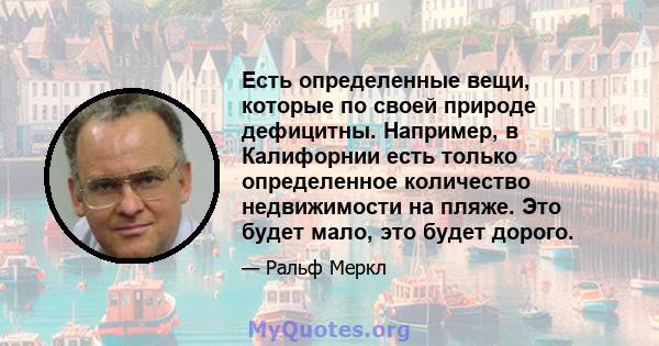 Есть определенные вещи, которые по своей природе дефицитны. Например, в Калифорнии есть только определенное количество недвижимости на пляже. Это будет мало, это будет дорого.