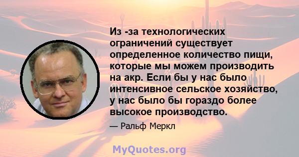 Из -за технологических ограничений существует определенное количество пищи, которые мы можем производить на акр. Если бы у нас было интенсивное сельское хозяйство, у нас было бы гораздо более высокое производство.