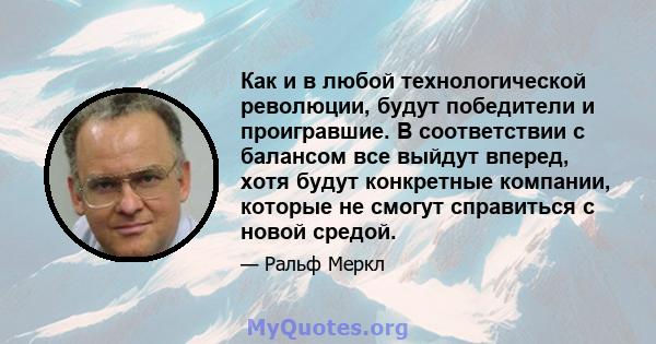 Как и в любой технологической революции, будут победители и проигравшие. В соответствии с балансом все выйдут вперед, хотя будут конкретные компании, которые не смогут справиться с новой средой.