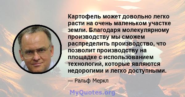 Картофель может довольно легко расти на очень маленьком участке земли. Благодаря молекулярному производству мы сможем распределить производство, что позволит производству на площадке с использованием технологий, которые 