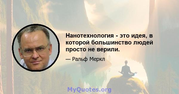 Нанотехнология - это идея, в которой большинство людей просто не верили.