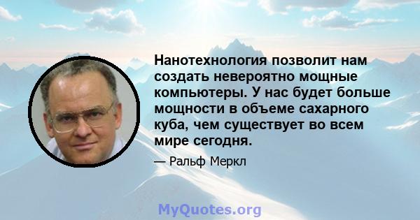 Нанотехнология позволит нам создать невероятно мощные компьютеры. У нас будет больше мощности в объеме сахарного куба, чем существует во всем мире сегодня.