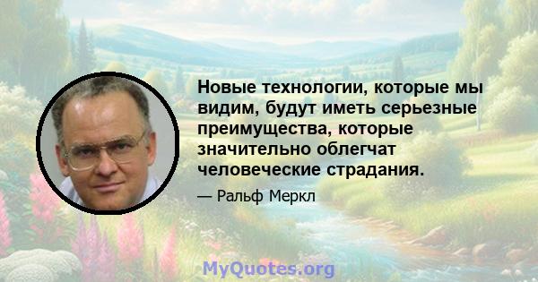 Новые технологии, которые мы видим, будут иметь серьезные преимущества, которые значительно облегчат человеческие страдания.