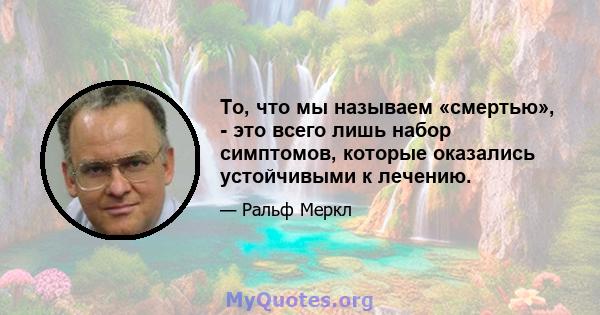 То, что мы называем «смертью», - это всего лишь набор симптомов, которые оказались устойчивыми к лечению.