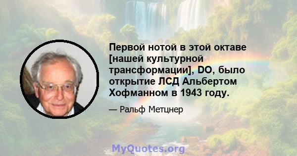 Первой нотой в этой октаве [нашей культурной трансформации], DO, было открытие ЛСД Альбертом Хофманном в 1943 году.