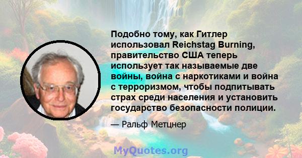 Подобно тому, как Гитлер использовал Reichstag Burning, правительство США теперь использует так называемые две войны, война с наркотиками и война с терроризмом, чтобы подпитывать страх среди населения и установить