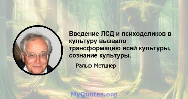 Введение ЛСД и психоделиков в культуру вызвало трансформацию всей культуры, сознание культуры.