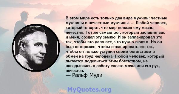 В этом мире есть только два вида мужчин: честные мужчины и нечестные мужчины. ... Любой человек, который говорит, что мир должен ему жизнь, нечестно. Тот же самый Бог, который заставил вас и меня, создал эту землю. И он 